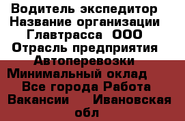 Водитель-экспедитор › Название организации ­ Главтрасса, ООО › Отрасль предприятия ­ Автоперевозки › Минимальный оклад ­ 1 - Все города Работа » Вакансии   . Ивановская обл.